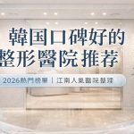 韓國口碑好的整形醫院推薦｜2026年最新排名與真實評價完整攻略