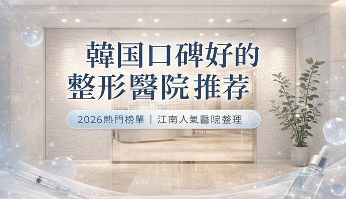 韓國口碑好的整形醫院推薦｜2026年最新排名與真實評價完整攻略